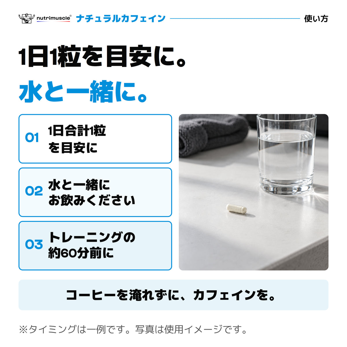 ナチュラルカフェインの使い方。1日合計1粒を目安に、水と一緒に。トレーニングの約60分前はタイミングの一例。1粒と水の写真は使用イメージ。
