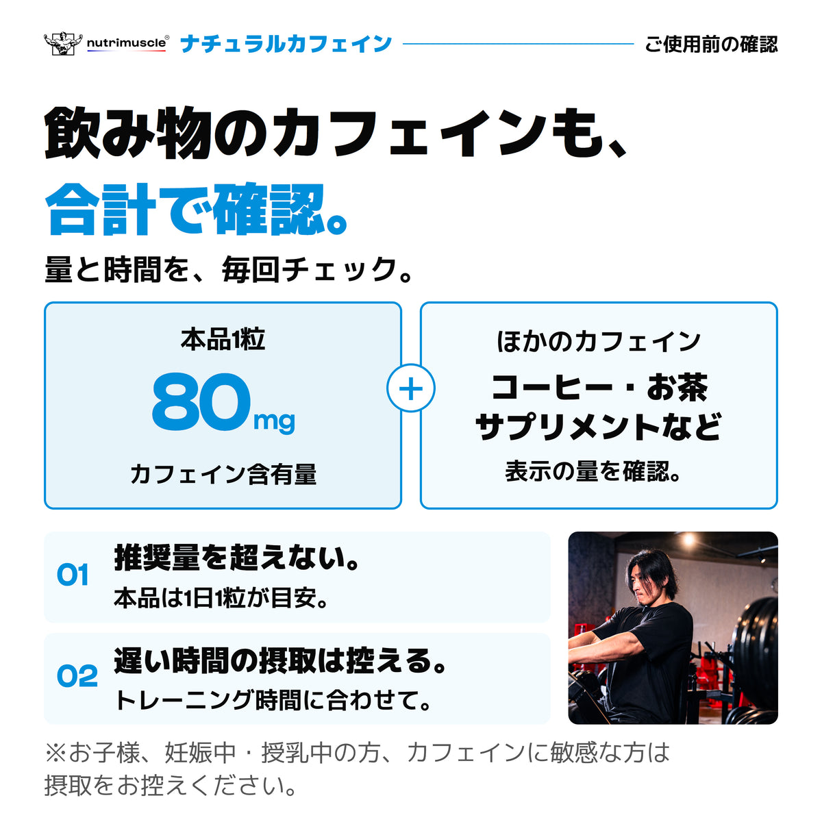飲み物のカフェインも合計で確認。本品1粒に80mg。コーヒー・お茶・サプリメントなどの表示量を確認し、推奨量を超えず、遅い時間の摂取は控える。本品は1日1粒が目安。お子様、妊娠中・授乳中の方、カフェインに敏感な方は摂取をお控えください。