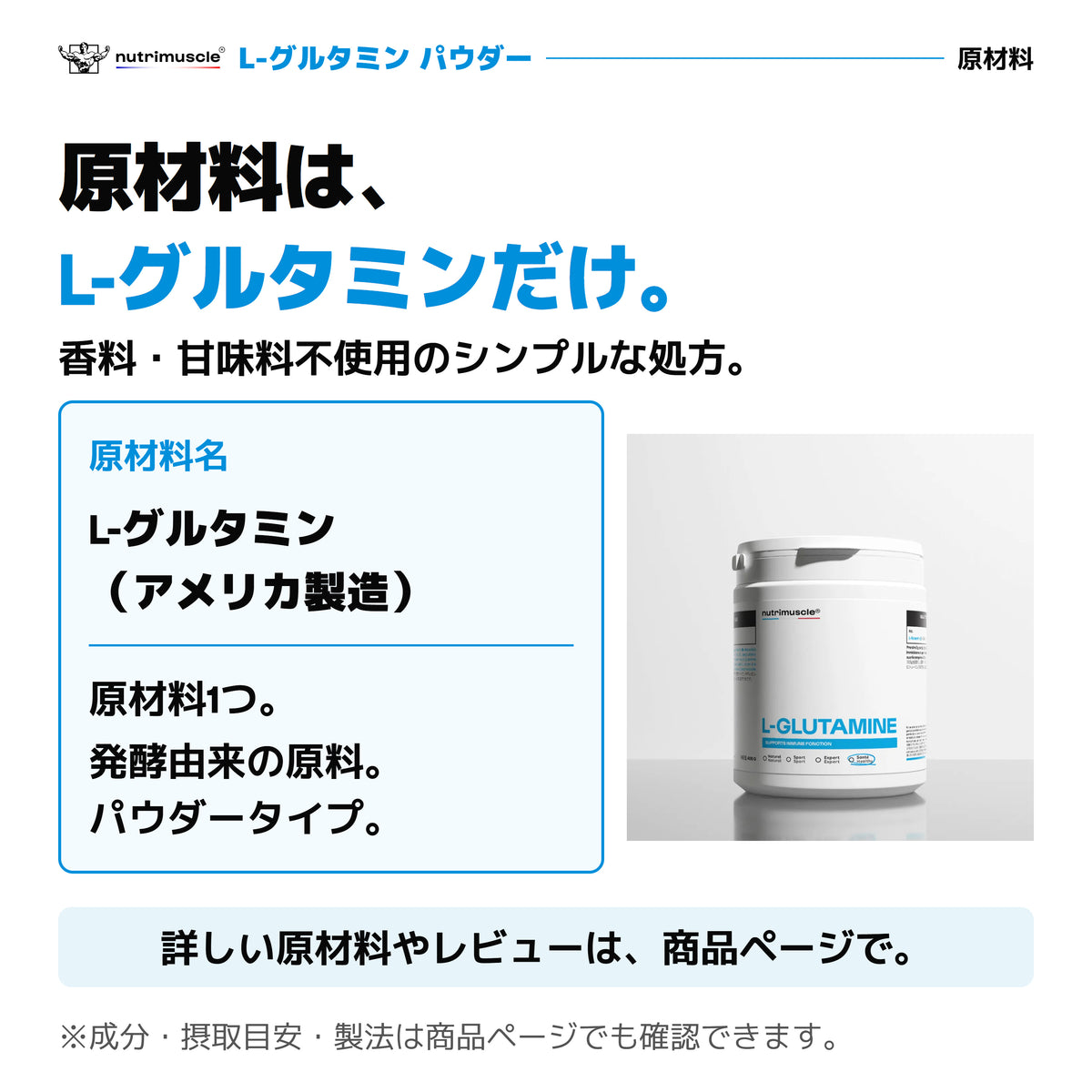L-グルタミン パウダーの原材料はL-グルタミン（アメリカ製造）だけ。香料・甘味料不使用。発酵由来の原料を使ったシンプルな処方。
