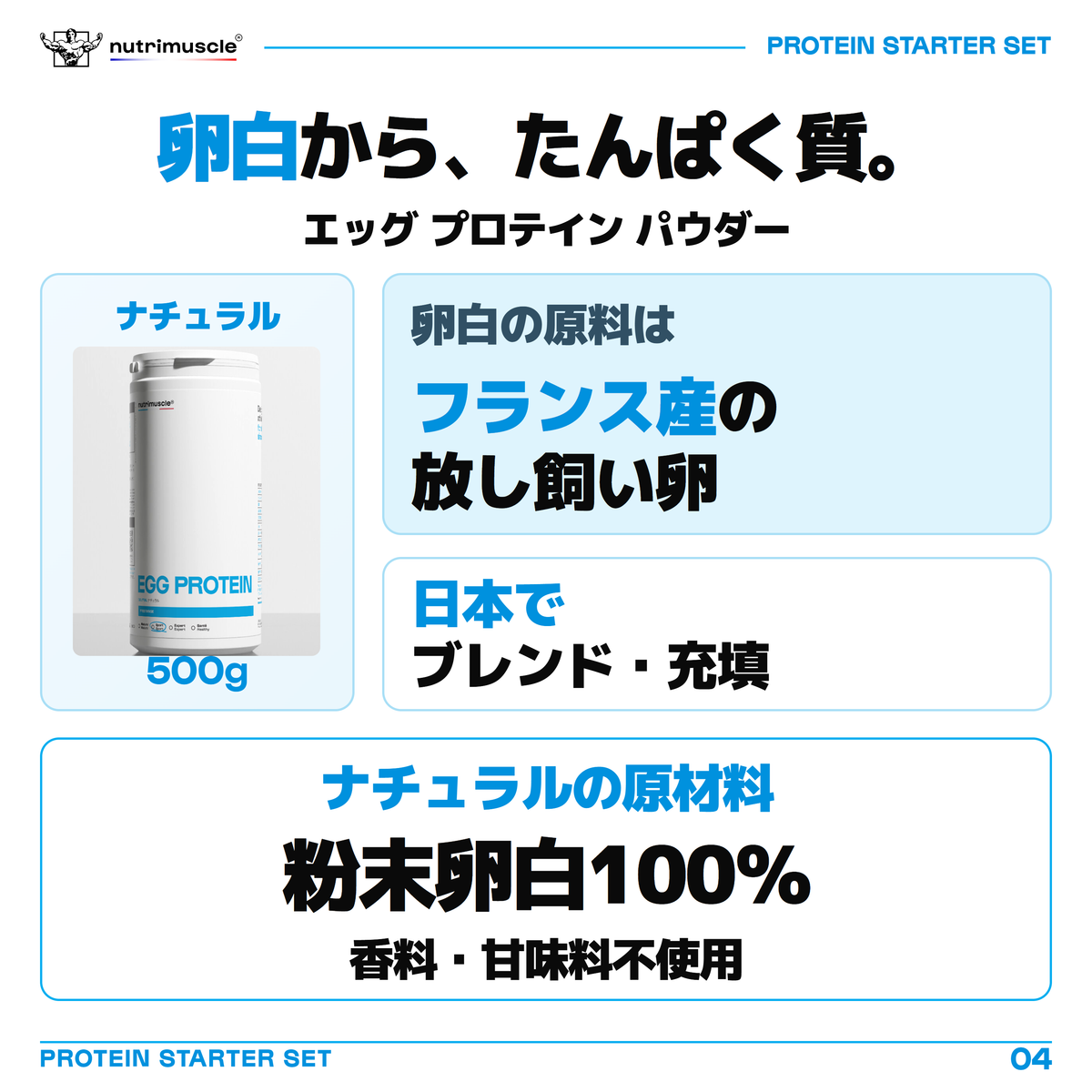 エッグ プロテイン パウダーの卵白原料はフランス産の放し飼い卵。製品は日本でブレンド・充填。ナチュラルの原材料は粉末卵白100％で、香料・甘味料不使用。画像はナチュラル500gです。